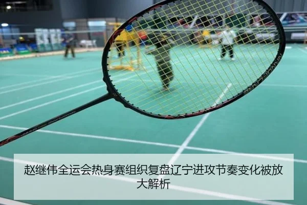 赵继伟全运会热身赛组织复盘辽宁进攻节奏变化被放大解析