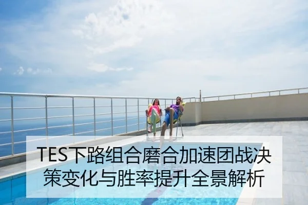 TES下路组合磨合加速团战决策变化与胜率提升全景解析