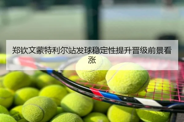 郑钦文蒙特利尔站发球稳定性提升晋级前景看涨
