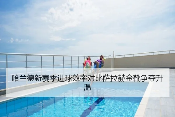 哈兰德新赛季进球效率对比萨拉赫金靴争夺升温