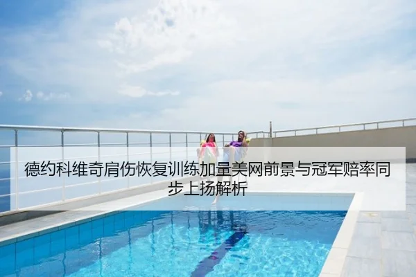 德约科维奇肩伤恢复训练加量美网前景与冠军赔率同步上扬解析