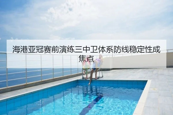 海港亚冠赛前演练三中卫体系防线稳定性成焦点