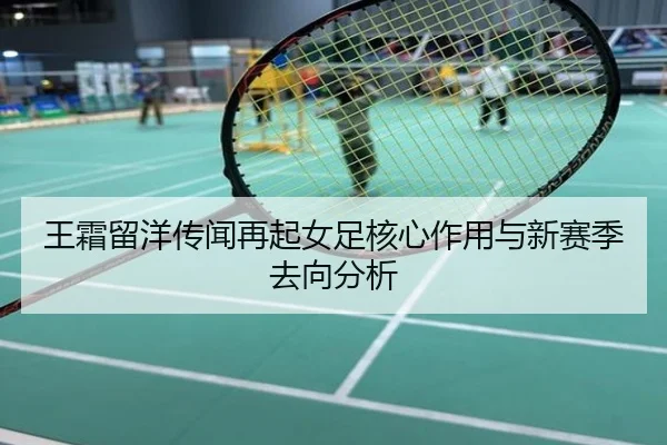 王霜留洋传闻再起女足核心作用与新赛季去向分析